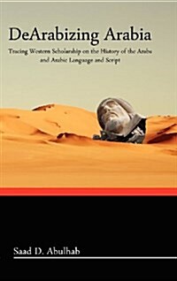 Dearabizing Arabia: Tracing Western Scholarship on the History of the Arabs and Arabic Language and Script (Hardcover)