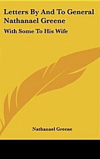 Letters by and to General Nathanael Greene: With Some to His Wife (Hardcover)