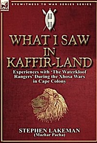 What I Saw in Kaffir-Land: Experiences with The Waterkloof Rangers During the Xhosa Wars in Cape Colony (Hardcover)