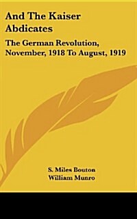 And the Kaiser Abdicates: The German Revolution, November, 1918 to August, 1919 (Hardcover)