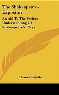 The Shakespeare-Expositor: An Aid to the Perfect Understanding of Shakespeares Plays (Hardcover)