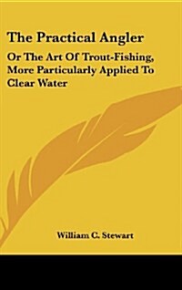 The Practical Angler: Or the Art of Trout-Fishing, More Particularly Applied to Clear Water (Hardcover)