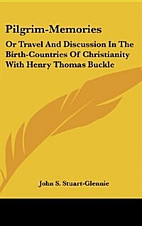 Pilgrim-Memories: Or Travel and Discussion in the Birth-Countries of Christianity with Henry Thomas Buckle (Hardcover)