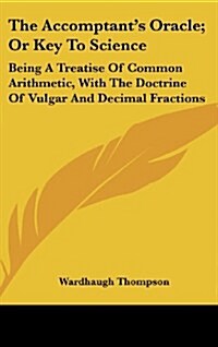 The Accomptants Oracle; Or Key to Science: Being a Treatise of Common Arithmetic, with the Doctrine of Vulgar and Decimal Fractions (Hardcover)