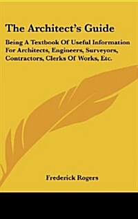 The Architects Guide: Being a Textbook of Useful Information for Architects, Engineers, Surveyors, Contractors, Clerks of Works, Etc. (Hardcover)