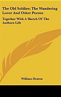 The Old Soldier; The Wandering Lover and Other Poems: Together with a Sketch of the Authors Life (Hardcover)