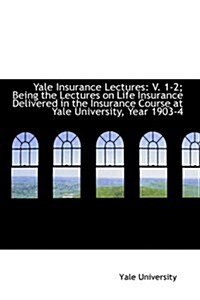 Yale Insurance Lectures: V. 1-2; Being the Lectures on Life Insurance Delivered in the Insurance Cou (Hardcover)