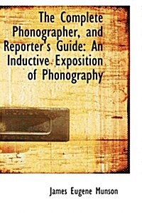 The Complete Phonographer, and Reporters Guide: An Inductive Exposition of Phonography (Hardcover)