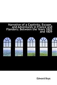 Narrative of a Captivity, Escape, and Adventures in France and Flanders: Between the Years 1803 and (Hardcover)