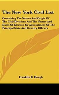 The New York Civil List: Containing the Names and Origin of the Civil Divisions and the Names and Dates of Election or Appointment of the Princ (Hardcover)