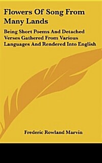 Flowers of Song from Many Lands: Being Short Poems and Detached Verses Gathered from Various Languages and Rendered Into English (Hardcover)