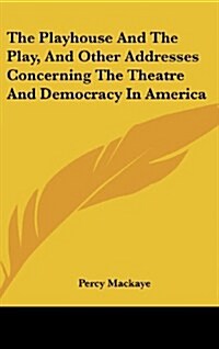 The Playhouse and the Play, and Other Addresses Concerning the Theatre and Democracy in America (Hardcover)