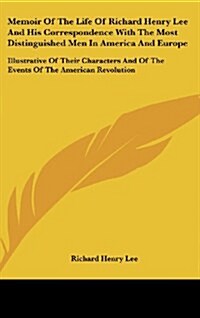 Memoir of the Life of Richard Henry Lee and His Correspondence with the Most Distinguished Men in America and Europe: Illustrative of Their Characters (Hardcover)