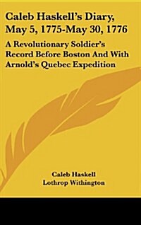 Caleb Haskells Diary, May 5, 1775-May 30, 1776: A Revolutionary Soldiers Record Before Boston and with Arnolds Quebec Expedition (Hardcover)