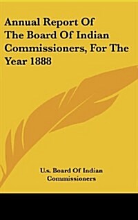 Annual Report of the Board of Indian Commissioners, for the Year 1888 (Hardcover)