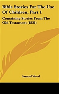 Bible Stories for the Use of Children, Part 1: Containing Stories from the Old Testament (1831) (Hardcover)