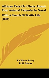 African Pets or Chats about Our Animal Friends in Natal: With a Sketch of Kaffir Life (1880) (Hardcover)