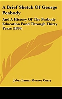 A Brief Sketch of George Peabody: And a History of the Peabody Education Fund Through Thirty Years (1898) (Hardcover)