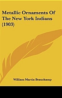 Metallic Ornaments of the New York Indians (1903) (Hardcover)