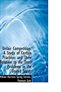 Unfair Competition: A Study of Certain Practices and Their Relation to the Trust Problems in the Uni (Hardcover)