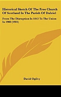 Historical Sketch of the Free Church of Scotland in the Parish of Dalziel: From the Disruption in 1843 to the Union in 1900 (1901) (Hardcover)