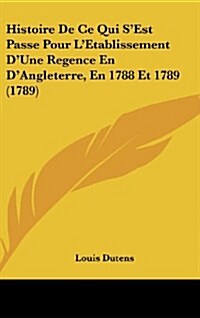 Histoire de Ce Qui SEst Passe Pour LEtablissement DUne Regence En DAngleterre, En 1788 Et 1789 (1789) (Hardcover)
