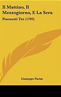 Il Mattino, Il Mezzogiorno, E La Sera: Poemetti Tre (1793) (Hardcover)