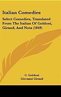 Italian Comedies: Select Comedies, Translated from the Italian of Goldoni, Giraud, and Nota (1849) (Hardcover)
