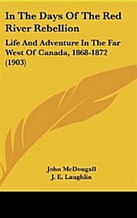 In the Days of the Red River Rebellion: Life and Adventure in the Far West of Canada, 1868-1872 (1903) (Hardcover)