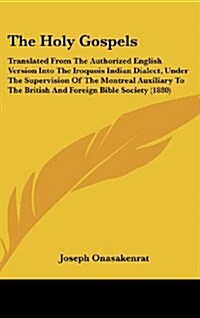 The Holy Gospels: Translated from the Authorized English Version Into the Iroquois Indian Dialect, Under the Supervision of the Montreal (Hardcover)