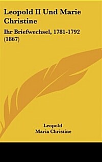 Leopold II Und Marie Christine: Ihr Briefwechsel, 1781-1792 (1867) (Hardcover)