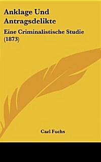 Anklage Und Antragsdelikte: Eine Criminalistische Studie (1873) (Hardcover)