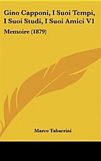 Gino Capponi, I Suoi Tempi, I Suoi Studi, I Suoi Amici V1: Memoire (1879) (Hardcover)