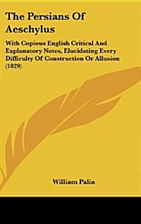 The Persians of Aeschylus: With Copious English Critical and Explanatory Notes, Elucidating Every Difficulty of Construction or Allusion (1829) (Hardcover)