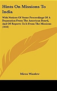Hints on Missions to India: With Notices of Some Proceedings of a Deputation from the American Board, and of Reports to It from the Missions (1856 (Hardcover)