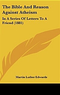 The Bible and Reason Against Atheism: In a Series of Letters to a Friend (1881) (Hardcover)