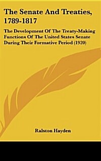 The Senate and Treaties, 1789-1817: The Development of the Treaty-Making Functions of the United States Senate During Their Formative Period (1920) (Hardcover)