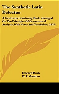 The Synthetic Latin Delectus: A First Latin Construing Book, Arranged on the Principles of Grammatical Analysis, with Notes and Vocabulary (1879) (Hardcover)