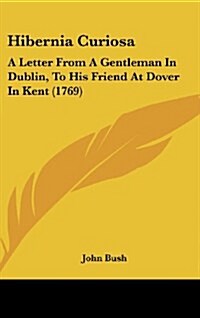 Hibernia Curiosa: A Letter from a Gentleman in Dublin, to His Friend at Dover in Kent (1769) (Hardcover)