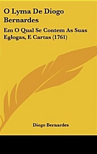 O Lyma de Diogo Bernardes: Em O Qual Se Contem as Suas Eglogas, E Cartas (1761) (Hardcover)