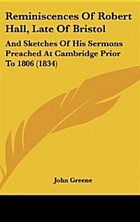 Reminiscences of Robert Hall, Late of Bristol: And Sketches of His Sermons Preached at Cambridge Prior to 1806 (1834) (Hardcover)