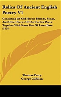 Relics of Ancient English Poetry V1: Consisting of Old Heroic Ballads, Songs, and Other Pieces of Our Earlier Poets, Together with Some Few of Later D (Hardcover)