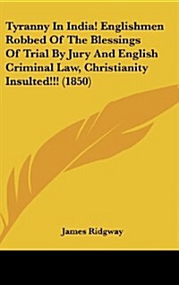 Tyranny in India! Englishmen Robbed of the Blessings of Trial by Jury and English Criminal Law, Christianity Insulted!!! (1850) (Hardcover)