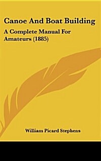 Canoe and Boat Building: A Complete Manual for Amateurs (1885) (Hardcover)