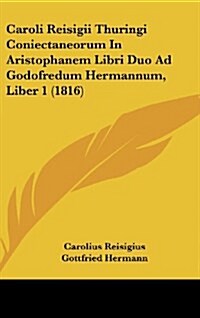 Caroli Reisigii Thuringi Coniectaneorum in Aristophanem Libri Duo Ad Godofredum Hermannum, Liber 1 (1816) (Hardcover)