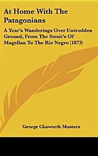 At Home with the Patagonians: A Years Wanderings Over Untrodden Ground, from the Straits of Magellan to the Rio Negro (1873) (Hardcover)