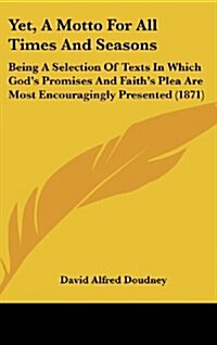 Yet, a Motto for All Times and Seasons: Being a Selection of Texts in Which Gods Promises and Faiths Plea Are Most Encouragingly Presented (1871) (Hardcover)