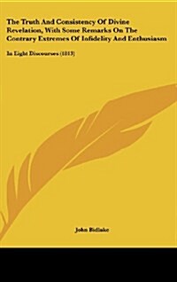 The Truth and Consistency of Divine Revelation, with Some Remarks on the Contrary Extremes of Infidelity and Enthusiasm: In Eight Discourses (1813) (Hardcover)