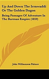 Up and Down the Irrawaddi or the Golden Dagon: Being Passages of Adventure in the Burman Empire (1859) (Hardcover)