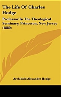 The Life of Charles Hodge: Professor in the Theological Seminary, Princeton, New Jersey (1880) (Hardcover)